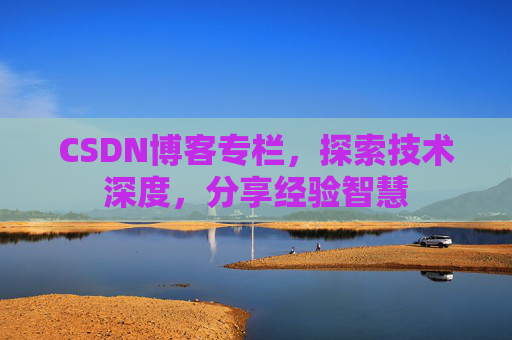 CSDN博客专栏，探索技术深度，分享经验智慧
